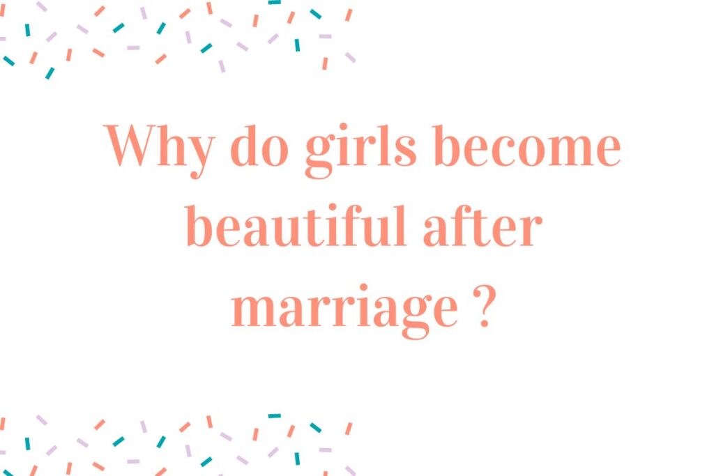 Why do girls become beautiful after marriage ?