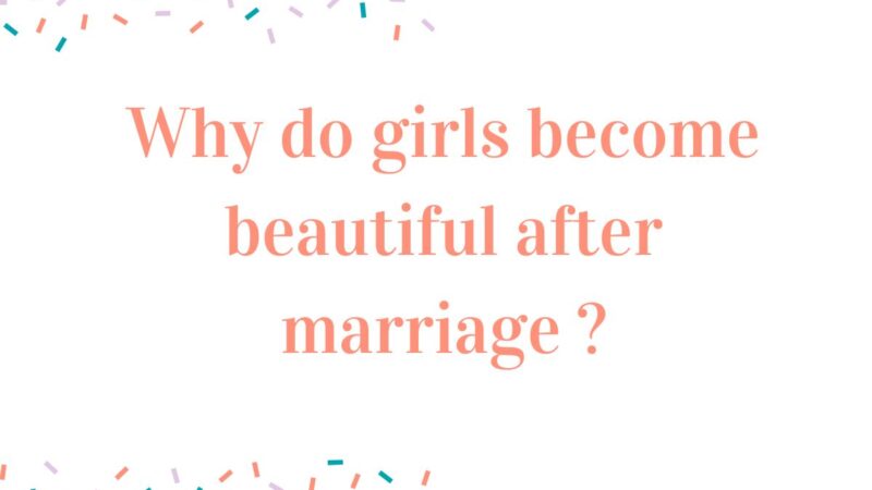 Why do girls become beautiful after marriage ?